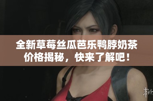 全新草莓丝瓜芭乐鸭脖奶茶价格揭秘，快来了解吧！