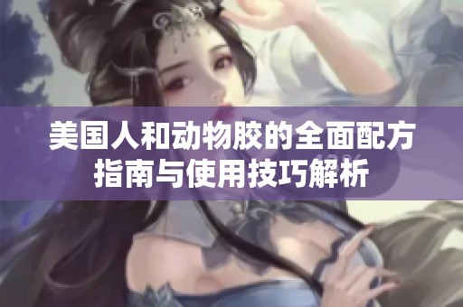 美国人和动物胶的全面配方指南与使用技巧解析