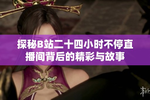 探秘B站二十四小时不停直播间背后的精彩与故事
