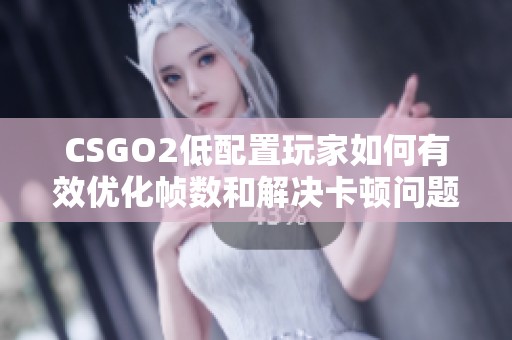 CSGO2低配置玩家如何有效优化帧数和解决卡顿问题