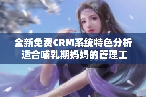 全新免费CRM系统特色分析 适合哺乳期妈妈的管理工具
