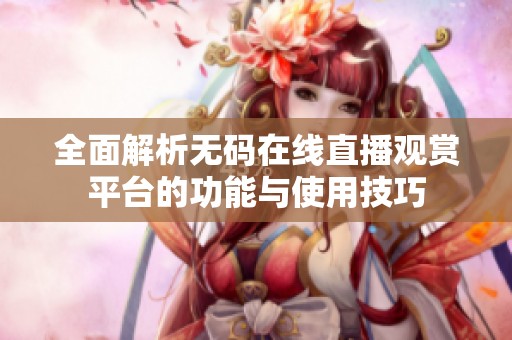 全面解析无码在线直播观赏平台的功能与使用技巧