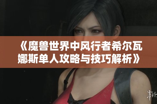 《魔兽世界中风行者希尔瓦娜斯单人攻略与技巧解析》