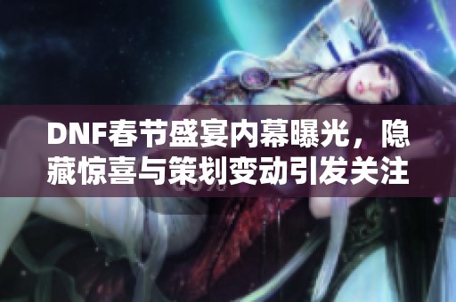 DNF春节盛宴内幕曝光，隐藏惊喜与策划变动引发关注