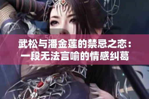 武松与潘金莲的禁忌之恋：一段无法言喻的情感纠葛