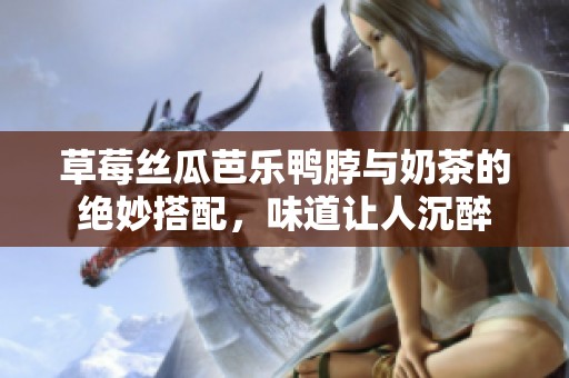 草莓丝瓜芭乐鸭脖与奶茶的绝妙搭配，味道让人沉醉