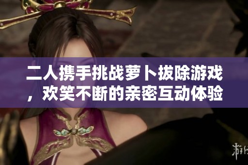 二人携手挑战萝卜拔除游戏，欢笑不断的亲密互动体验
