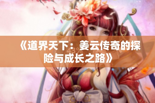 《道界天下：姜云传奇的探险与成长之路》