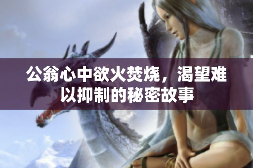 公翁心中欲火焚烧，渴望难以抑制的秘密故事