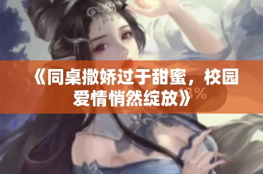 《同桌撒娇过于甜蜜，校园爱情悄然绽放》
