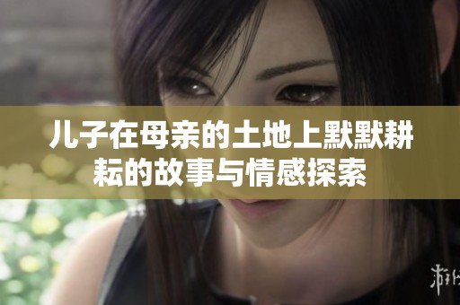 儿子在母亲的土地上默默耕耘的故事与情感探索