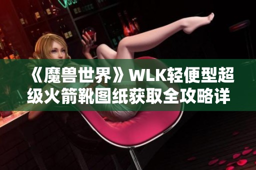 《魔兽世界》WLK轻便型超级火箭靴图纸获取全攻略详解