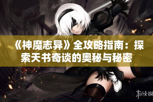 《神魔志异》全攻略指南：探索天书奇谈的奥秘与秘密