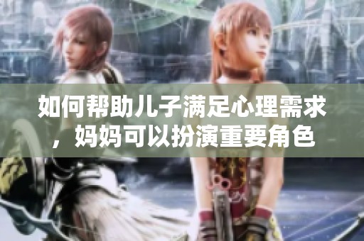 如何帮助儿子满足心理需求，妈妈可以扮演重要角色
