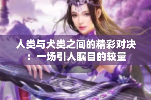 人类与犬类之间的精彩对决：一场引人瞩目的较量