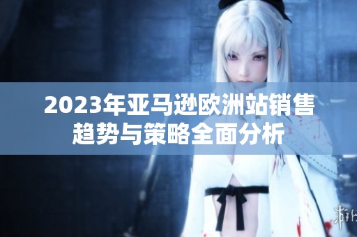 2023年亚马逊欧洲站销售趋势与策略全面分析