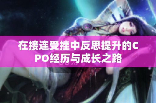 在接连受挫中反思提升的CPO经历与成长之路