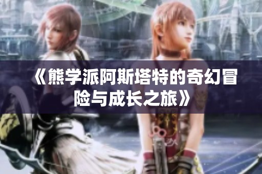 《熊学派阿斯塔特的奇幻冒险与成长之旅》