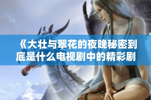 《大壮与翠花的夜晚秘密到底是什么电视剧中的精彩剧情》