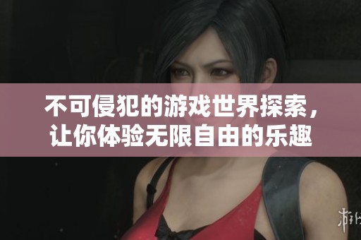 不可侵犯的游戏世界探索，让你体验无限自由的乐趣