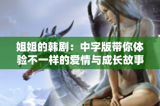 姐姐的韩剧：中字版带你体验不一样的爱情与成长故事