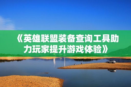 《英雄联盟装备查询工具助力玩家提升游戏体验》