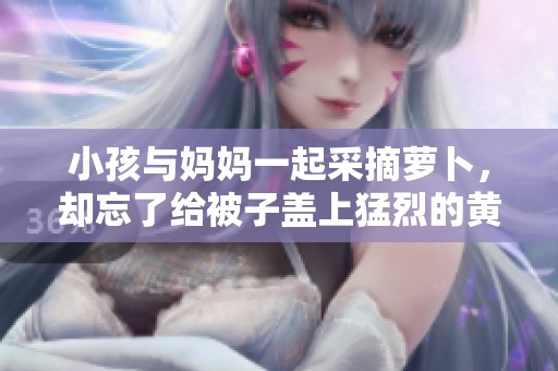 小孩与妈妈一起采摘萝卜，却忘了给被子盖上猛烈的黄光