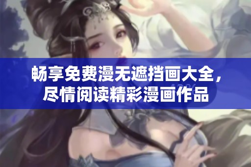 畅享免费漫无遮挡画大全，尽情阅读精彩漫画作品