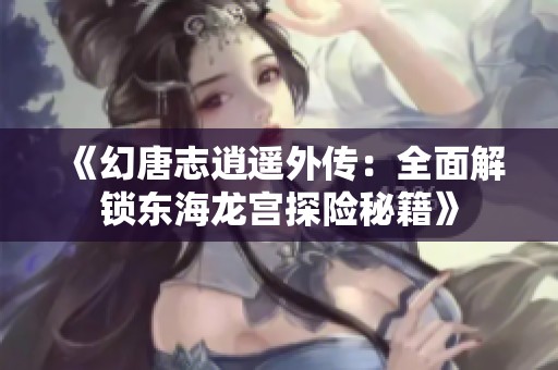 《幻唐志逍遥外传：全面解锁东海龙宫探险秘籍》