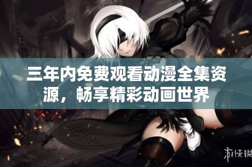 三年内免费观看动漫全集资源，畅享精彩动画世界
