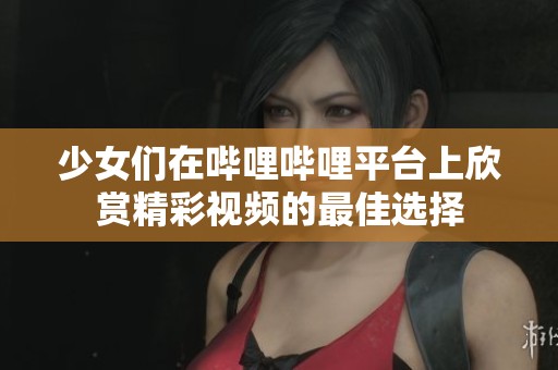 少女们在哔哩哔哩平台上欣赏精彩视频的最佳选择