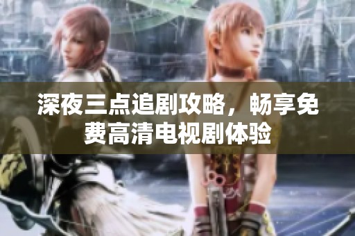 深夜三点追剧攻略，畅享免费高清电视剧体验