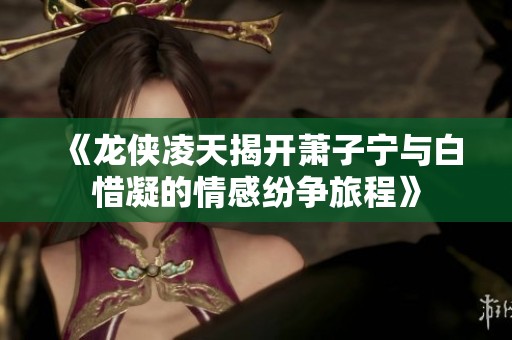 《龙侠凌天揭开萧子宁与白惜凝的情感纷争旅程》