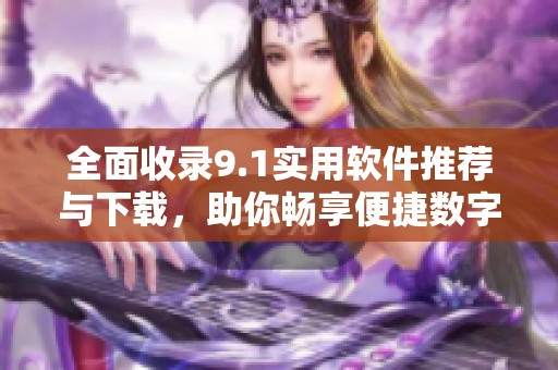 全面收录9.1实用软件推荐与下载，助你畅享便捷数字生活
