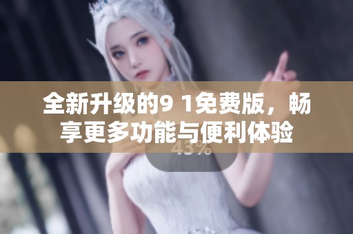全新升级的9 1免费版，畅享更多功能与便利体验