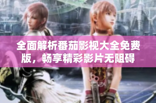 全面解析番茄影视大全免费版，畅享精彩影片无阻碍