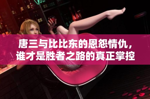 唐三与比比东的恩怨情仇，谁才是胜者之路的真正掌控者