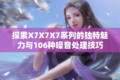 探索X7X7X7系列的独特魅力与106种噪音处理技巧