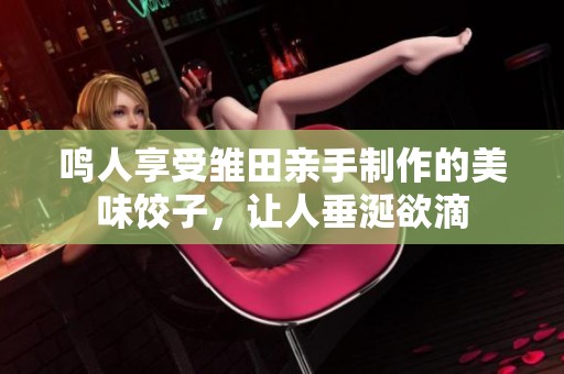 鸣人享受雏田亲手制作的美味饺子，让人垂涎欲滴