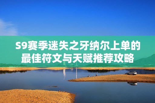S9赛季迷失之牙纳尔上单的最佳符文与天赋推荐攻略