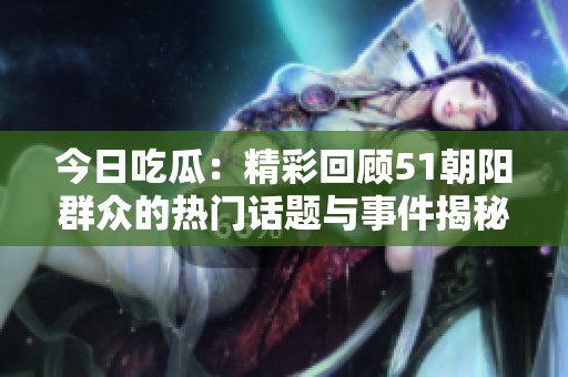 今日吃瓜：精彩回顾51朝阳群众的热门话题与事件揭秘
