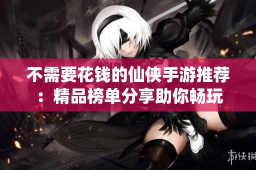 不需要花钱的仙侠手游推荐：精品榜单分享助你畅玩