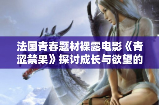 法国青春题材裸露电影《青涩禁果》探讨成长与欲望的复杂关系