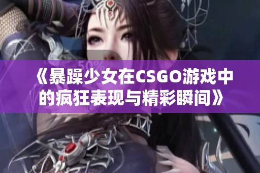 《暴躁少女在CSGO游戏中的疯狂表现与精彩瞬间》