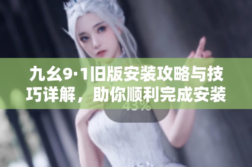 九幺9·1旧版安装攻略与技巧详解，助你顺利完成安装