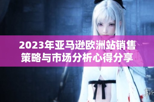 2023年亚马逊欧洲站销售策略与市场分析心得分享