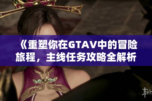 《重塑你在GTAV中的冒险旅程，主线任务攻略全解析》