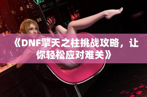 《DNF擎天之柱挑战攻略，让你轻松应对难关》