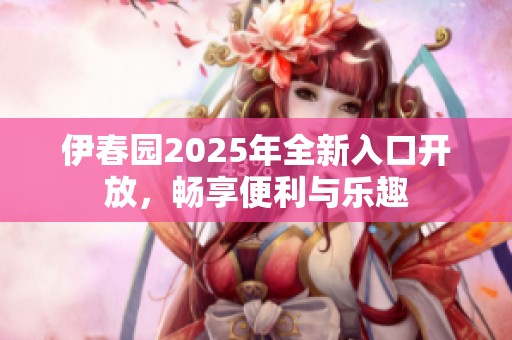 伊春园2025年全新入口开放，畅享便利与乐趣