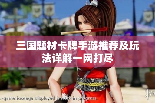 三国题材卡牌手游推荐及玩法详解一网打尽